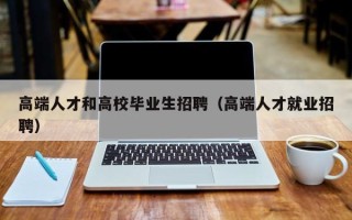 高端人才和高校毕业生招聘（高端人才就业招聘）
