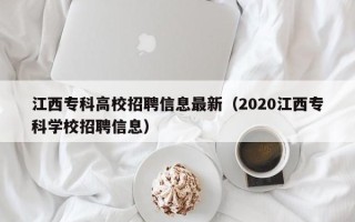 江西专科高校招聘信息最新（2020江西专科学校招聘信息）