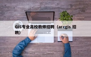 GIS专业高校教师招聘（arcgis 招聘）