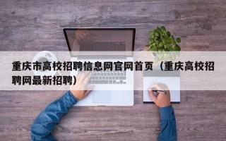 重庆市高校招聘信息网官网首页（重庆高校招聘网最新招聘）