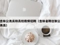 吉林公务员和高校教师招聘（吉林省聘任制公务员）