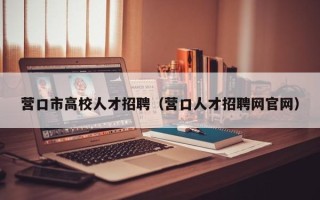 营口市高校人才招聘（营口人才招聘网官网）