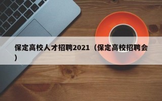 保定高校人才招聘2021（保定高校招聘会）