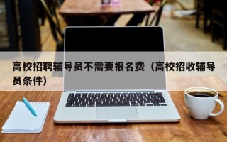 高校招聘辅导员不需要报名费（高校招收辅导员条件）