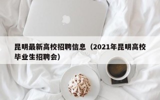 昆明最新高校招聘信息（2021年昆明高校毕业生招聘会）