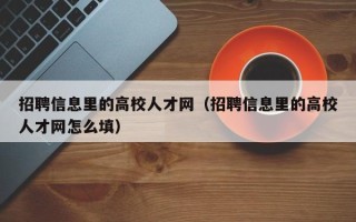 招聘信息里的高校人才网（招聘信息里的高校人才网怎么填）