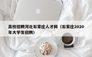 高校招聘河北石家庄人才网（石家庄2020年大学生招聘）