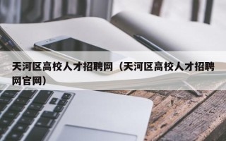 天河区高校人才招聘网（天河区高校人才招聘网官网）