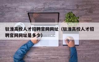 驻淮高校人才招聘官网网址（驻淮高校人才招聘官网网址是多少）