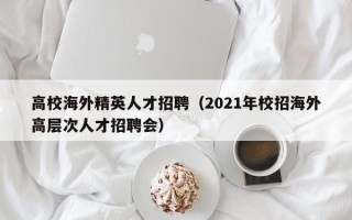 高校海外精英人才招聘（2021年校招海外高层次人才招聘会）
