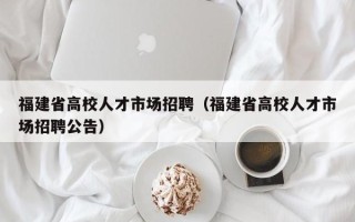福建省高校人才市场招聘（福建省高校人才市场招聘公告）