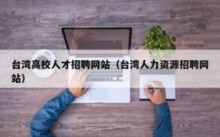 台湾高校人才招聘网站（台湾人力资源招聘网站）