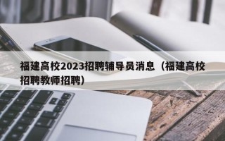 福建高校2023招聘辅导员消息（福建高校招聘教师招聘）