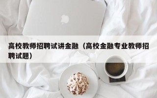 高校教师招聘试讲金融（高校金融专业教师招聘试题）