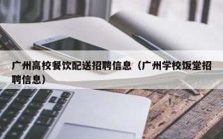 广州高校餐饮配送招聘信息（广州学校饭堂招聘信息）