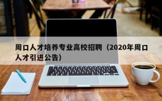 周口人才培养专业高校招聘（2020年周口人才引进公告）