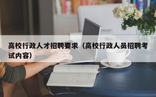高校行政人才招聘要求（高校行政人员招聘考试内容）