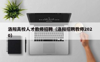 洛阳高校人才教师招聘（洛阳招聘教师2020）