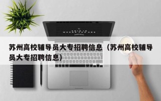 苏州高校辅导员大专招聘信息（苏州高校辅导员大专招聘信息）