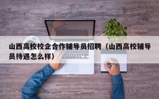 山西高校校企合作辅导员招聘（山西高校辅导员待遇怎么样）