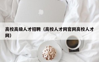 高校高级人才招聘（高校人才网官网高校人才网）