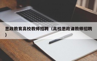 思政教育高校教师招聘（高校思政课教师招聘）