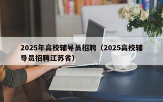 2025年高校辅导员招聘（2025高校辅导员招聘江苏省）