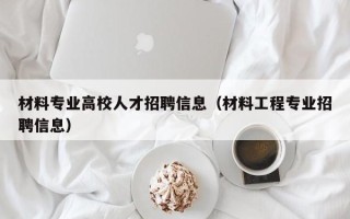 材料专业高校人才招聘信息（材料工程专业招聘信息）