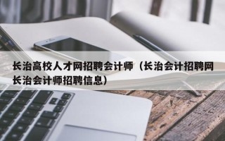 长治高校人才网招聘会计师（长治会计招聘网长治会计师招聘信息）