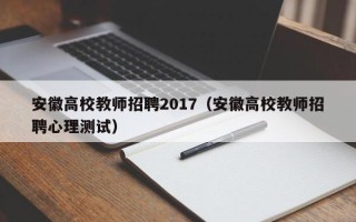 安徽高校教师招聘2017（安徽高校教师招聘心理测试）