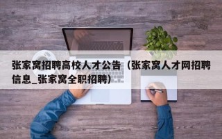 张家窝招聘高校人才公告（张家窝人才网招聘信息_张家窝全职招聘）
