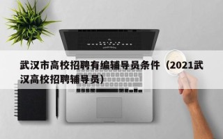 武汉市高校招聘有编辅导员条件（2021武汉高校招聘辅导员）