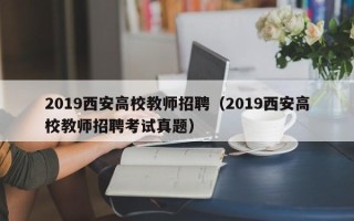2019西安高校教师招聘（2019西安高校教师招聘考试真题）