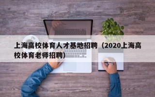 上海高校体育人才基地招聘（2020上海高校体育老师招聘）