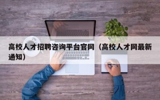 高校人才招聘咨询平台官网（高校人才网最新通知）