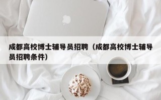 成都高校博士辅导员招聘（成都高校博士辅导员招聘条件）