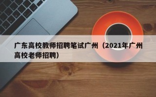 广东高校教师招聘笔试广州（2021年广州高校老师招聘）
