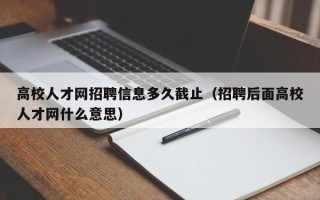 高校人才网招聘信息多久截止（招聘后面高校人才网什么意思）