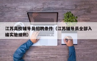 江苏高校辅导员招聘条件（江苏辅导员全部入编实施细则）