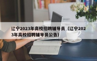辽宁2023年高校招聘辅导员（辽宁2023年高校招聘辅导员公告）
