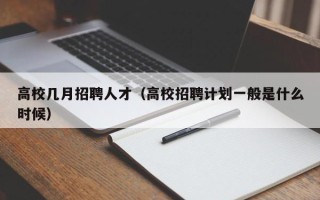 高校几月招聘人才（高校招聘计划一般是什么时候）