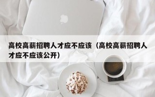 高校高薪招聘人才应不应该（高校高薪招聘人才应不应该公开）