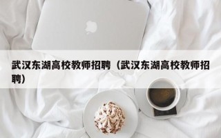 武汉东湖高校教师招聘（武汉东湖高校教师招聘）