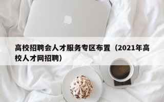 高校招聘会人才服务专区布置（2021年高校人才网招聘）