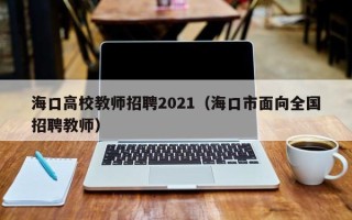 海口高校教师招聘2021（海口市面向全国招聘教师）