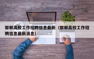 邯郸高校工作招聘信息最新（邯郸高校工作招聘信息最新消息）