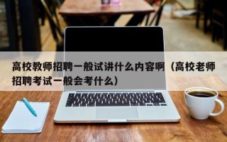 高校教师招聘一般试讲什么内容啊（高校老师招聘考试一般会考什么）