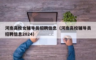 河南高校女辅导员招聘信息（河南高校辅导员招聘信息2024）