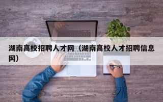 湖南高校招聘人才网（湖南高校人才招聘信息网）