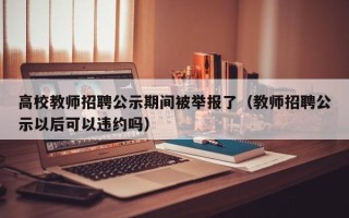 高校教师招聘公示期间被举报了（教师招聘公示以后可以违约吗）